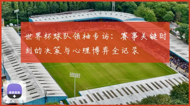 世界杯球队领袖专访：赛事关键时刻的决策与心理博弈全记录