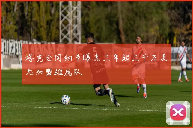 塔克合同细节曝光三年超三千万美元加盟雄鹿队