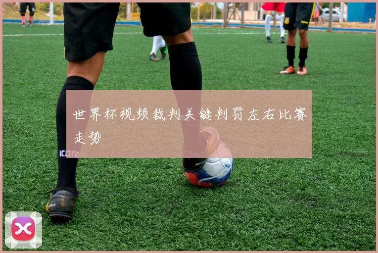 世界杯视频裁判关键判罚左右比赛走势