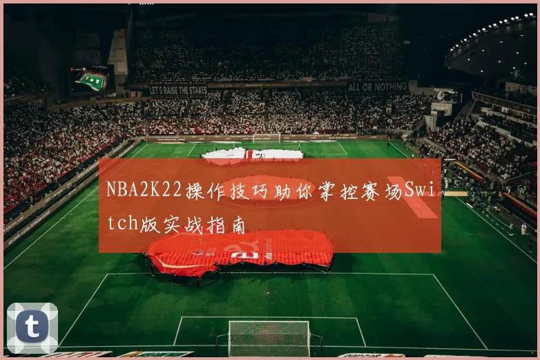 NBA2K22操作技巧助你掌控赛场Switch版实战指南