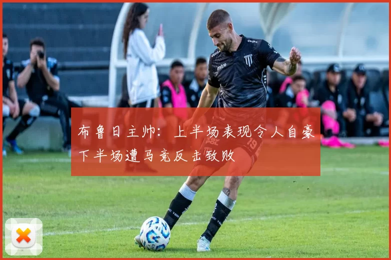 布鲁日主帅：上半场表现令人自豪下半场遭马竞反击致败