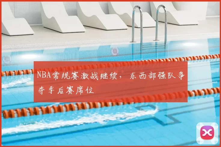NBA常规赛激战继续，东西部强队争夺季后赛席位