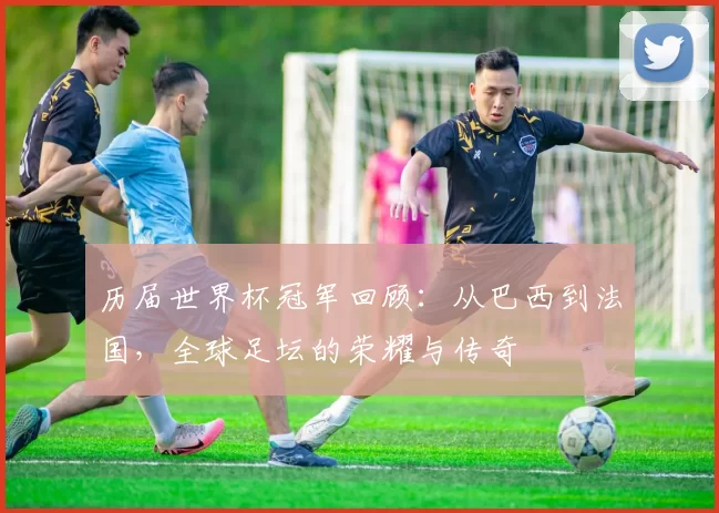 历届世界杯冠军回顾：从巴西到法国，全球足坛的荣耀与传奇