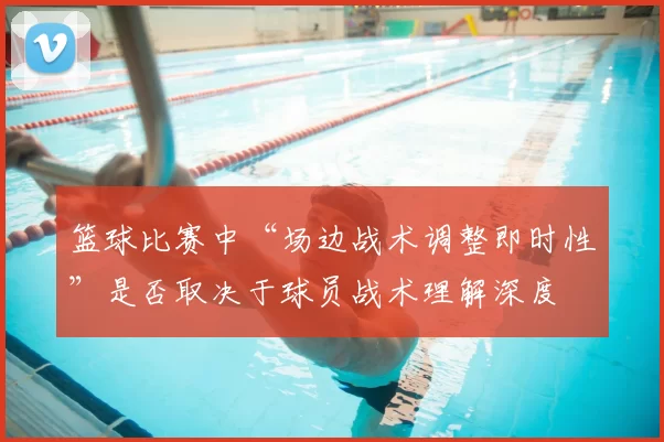 篮球比赛中“场边战术调整即时性”是否取决于球员战术理解深度
