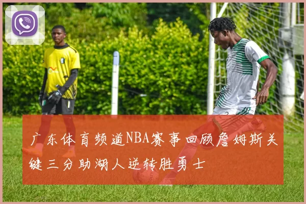 广东体育频道NBA赛事回顾詹姆斯关键三分助湖人逆转胜勇士