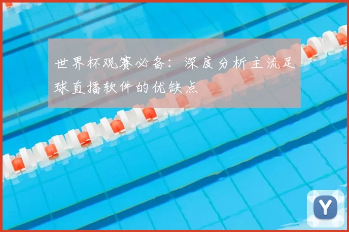 世界杯观赛必备：深度分析主流足球直播软件的优缺点