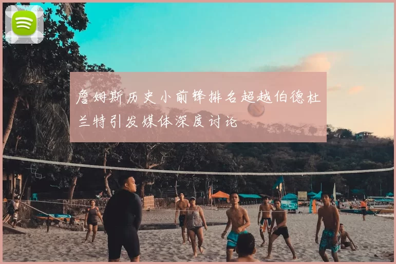 詹姆斯历史小前锋排名超越伯德杜兰特引发媒体深度讨论
