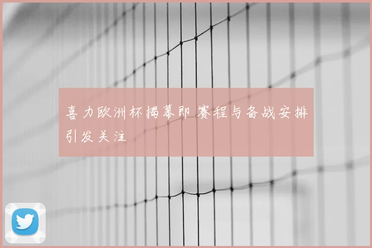 喜力欧洲杯揭幕即 赛程与备战安排引发关注