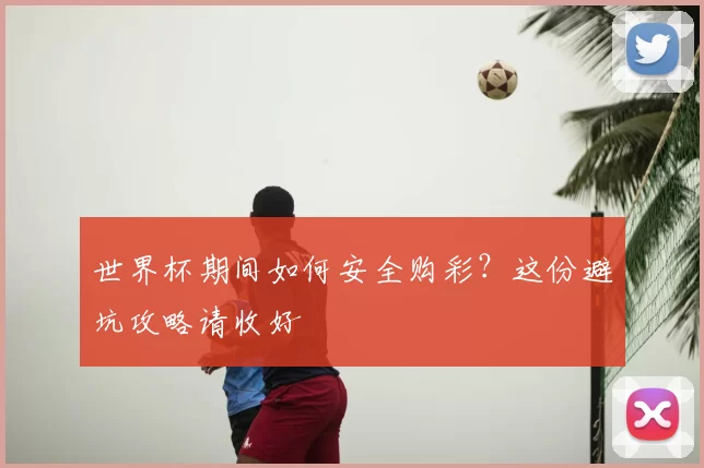 世界杯期间如何安全购彩？这份避坑攻略请收好