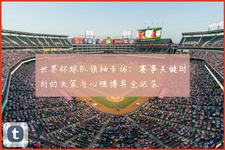 世界杯球队领袖专访:赛事关键时刻的决策与心理博弈全记录
