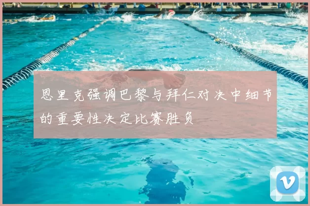 恩里克强调巴黎与拜仁对决中细节的重要性决定比赛胜负