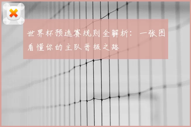 世界杯预选赛规则全解析：一张图看懂你的主队晋级之路