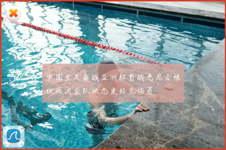中国女足备战亚洲杯首战悉尼合练仅两次全队状态良好无伤员