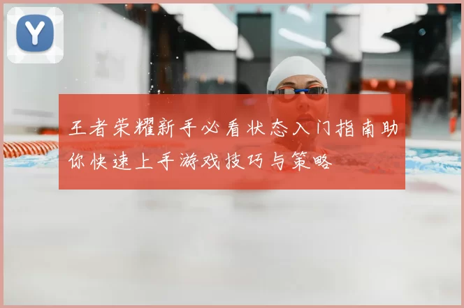 王者荣耀新手必看状态入门指南助你快速上手游戏技巧与策略