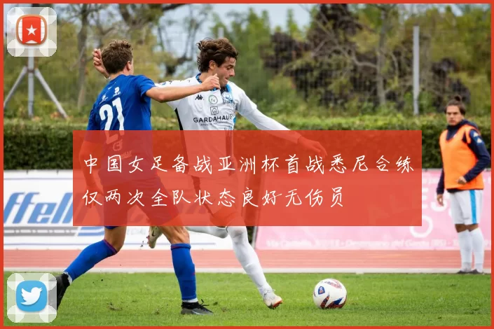 中国女足备战亚洲杯首战悉尼合练仅两次全队状态良好无伤员