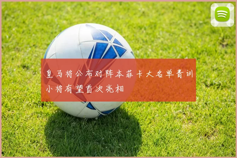 皇马将公布对阵本菲卡大名单青训小将有望首次亮相