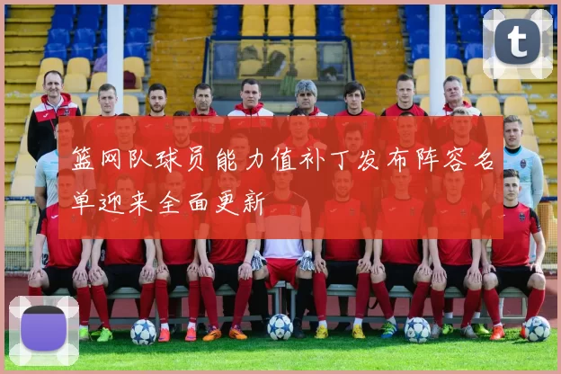 篮网队球员能力值补丁发布阵容名单迎来全面更新