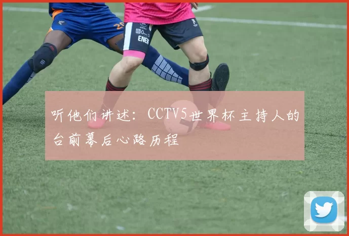 听他们讲述:CCTV5世界杯主持人的台前幕后心路历程