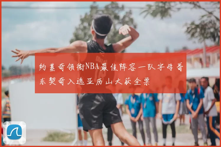 约基奇领衔NBA最佳阵容一队字母哥东契奇入选亚历山大获全票