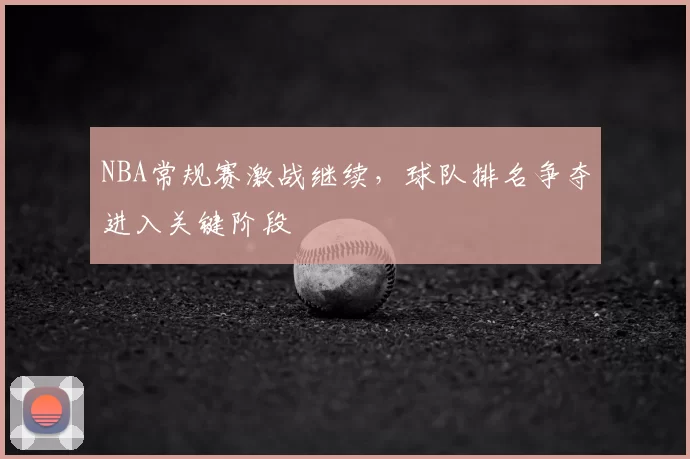 NBA常规赛激战继续,球队排名争夺进入关键阶段