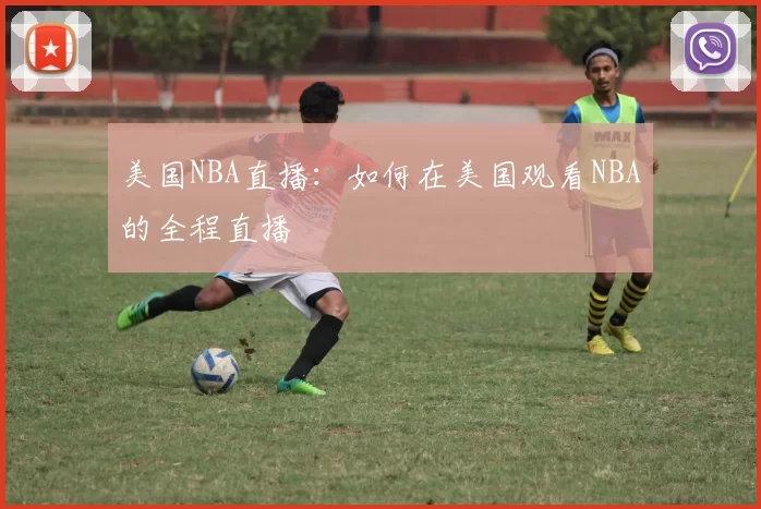 美国NBA直播:如何在美国观看NBA的全程直播