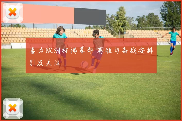 喜力欧洲杯揭幕即 赛程与备战安排引发关注