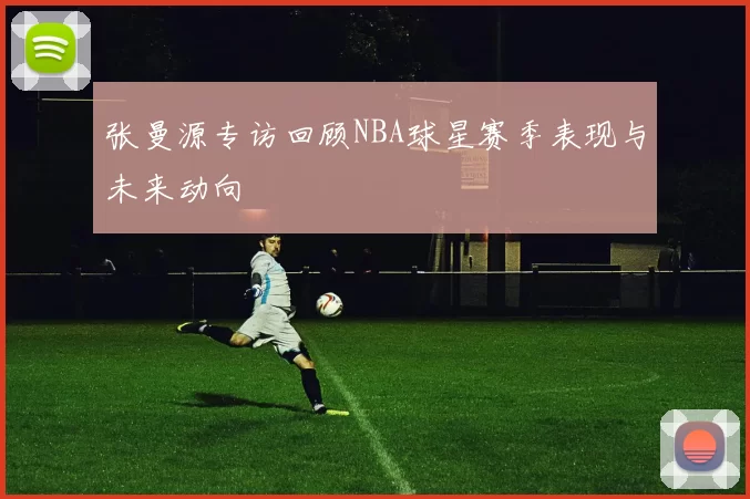 张曼源专访回顾NBA球星赛季表现与未来动向