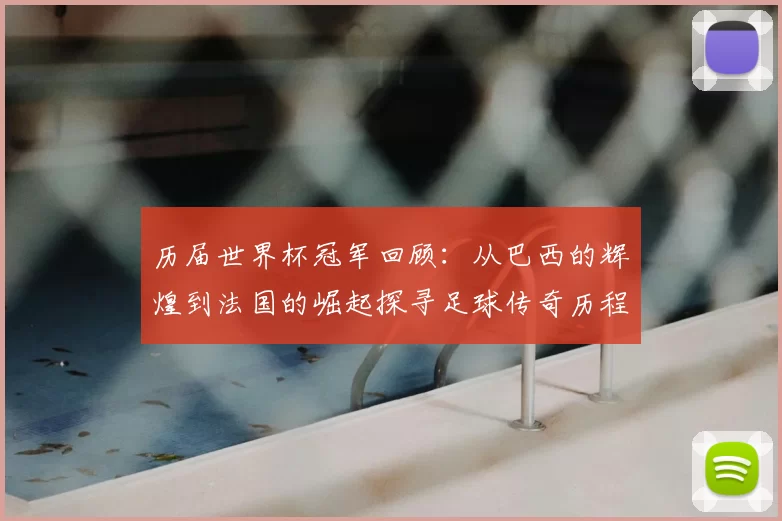 历届世界杯冠军回顾：从巴西的辉煌到法国的崛起探寻足球传奇历程