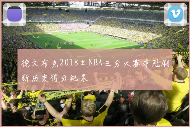 德文布克2018年NBA三分大赛夺冠刷新历史得分纪录