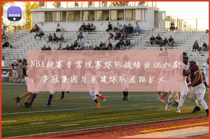 NBA新赛季常规赛球队战绩分化加剧，争冠集团与重建球队差距扩大