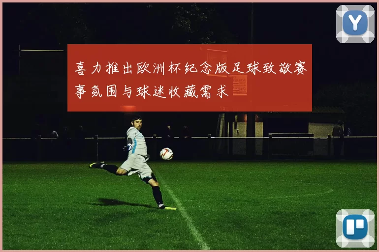 喜力推出欧洲杯纪念版足球致敬赛事氛围与球迷收藏需求