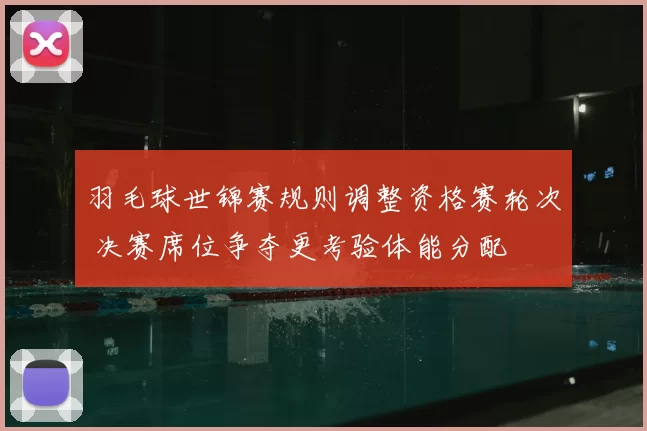 羽毛球世锦赛规则调整资格赛轮次 决赛席位争夺更考验体能分配