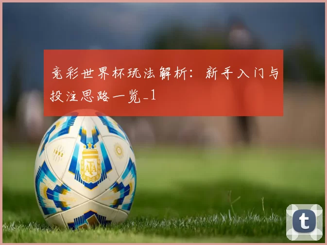 竞彩世界杯玩法解析：新手入门与投注思路一览_1