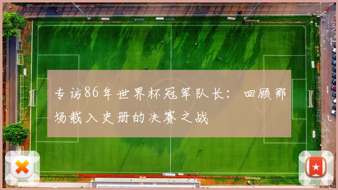 专访86年世界杯冠军队长：回顾那场载入史册的决赛之战