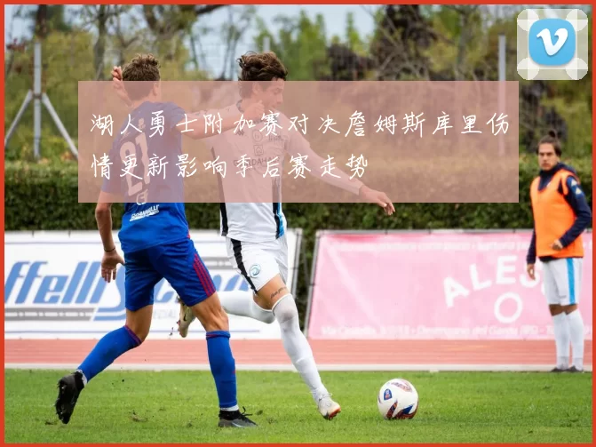 湖人勇士附加赛对决詹姆斯库里伤情更新影响季后赛走势