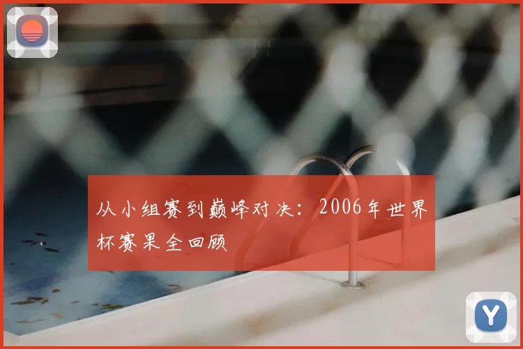 从小组赛到巅峰对决:2006年世界杯赛果全回顾