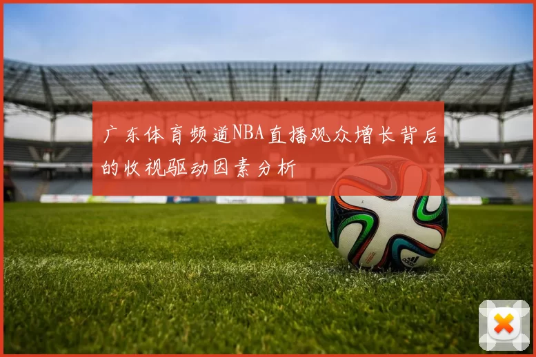 广东体育频道NBA直播观众增长背后的收视驱动因素分析