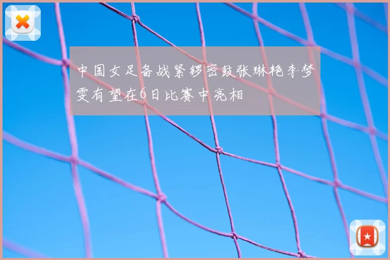 中国女足备战紧锣密鼓张琳艳李梦雯有望在6日比赛中亮相