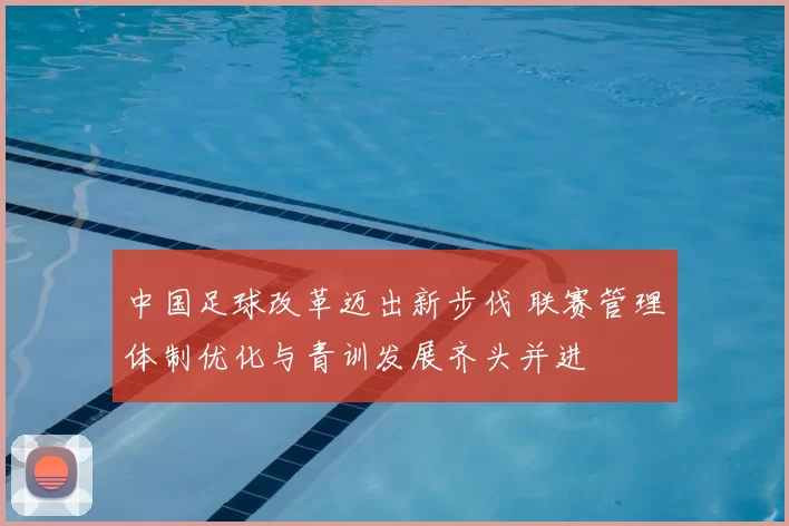 中国足球改革迈出新步伐 联赛管理体制优化与青训发展齐头并进