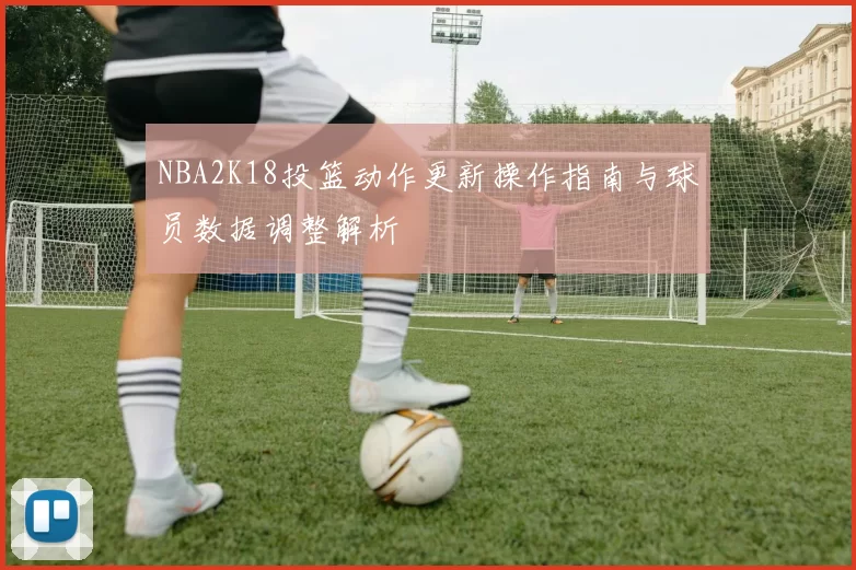 NBA2K18投篮动作更新操作指南与球员数据调整解析