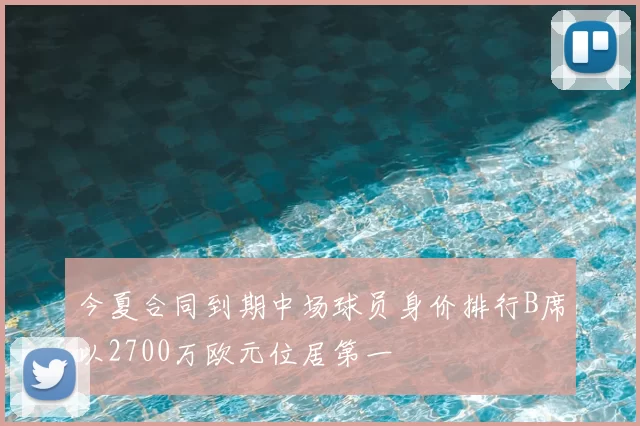 今夏合同到期中场球员身价排行B席以2700万欧元位居第一