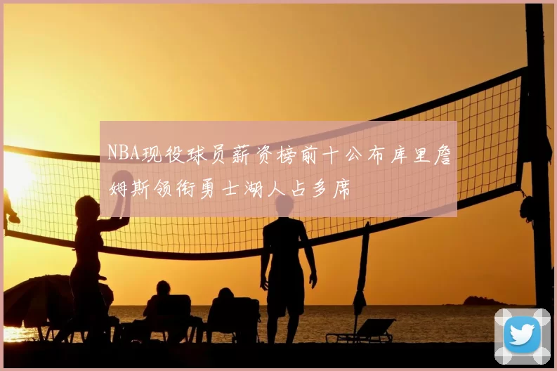 NBA现役球员薪资榜前十公布库里詹姆斯领衔勇士湖人占多席