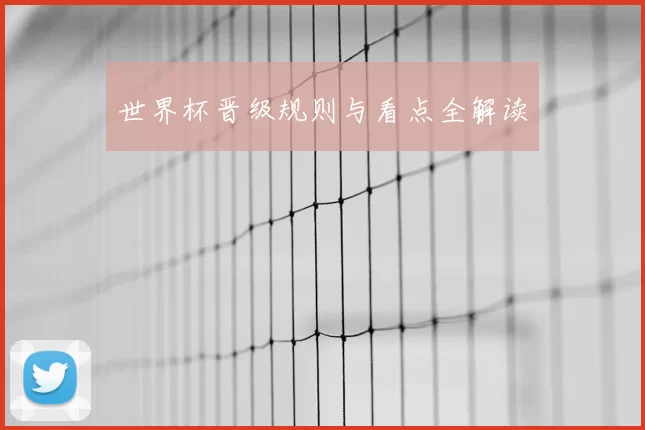 世界杯晋级规则与看点全解读