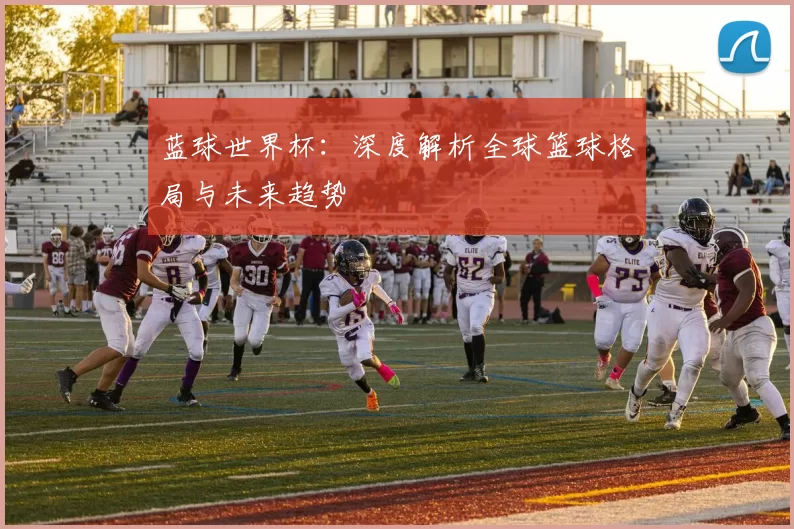 蓝球世界杯：深度解析全球篮球格局与未来趋势