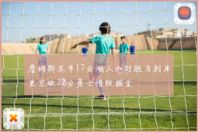 詹姆斯末节17分湖人加时胜马刺库里空砍32分勇士惜败掘金