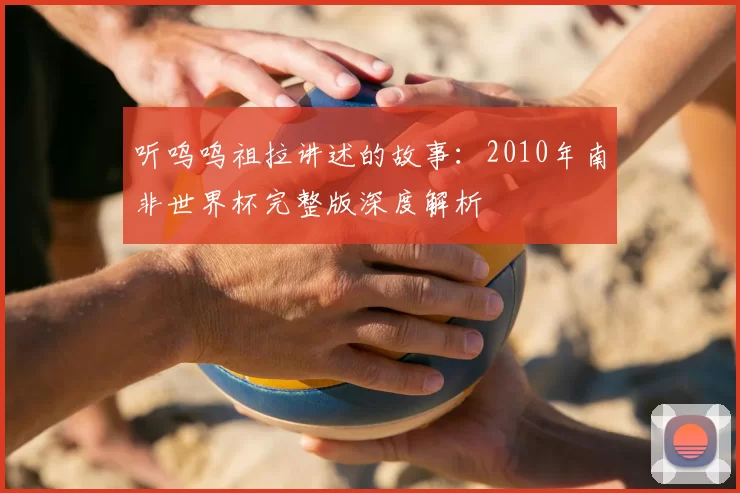 听呜呜祖拉讲述的故事:2010年南非世界杯完整版深度解析