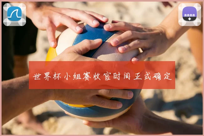 世界杯小组赛收官时间正式确定