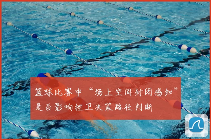 篮球比赛中“场上空间封闭感知”是否影响控卫决策路径判断