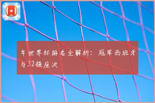 年世界杯排名全解析：冠军西班牙与32强座次