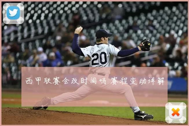西甲联赛会改时间吗 赛程变动详解